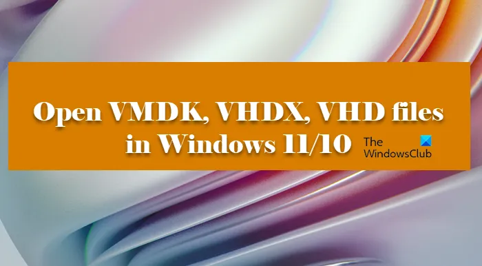 Ouvrir les fichiers VMDK, VHDX, VHD dans Windows 11/10