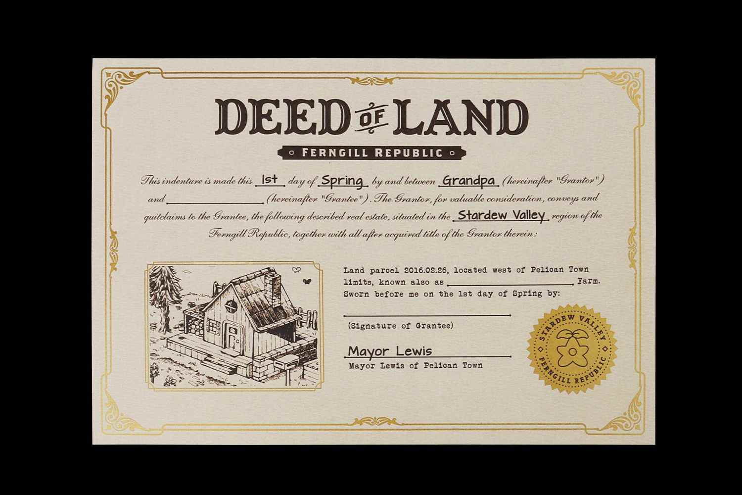 Un document de l'édition physique de Stardew Valley - The Deed of Land.  Il a une bordure en feuille d'or et un tampon en feuille d'or dans le coin inférieur droit.  Il se lit 'Cet acte est conclu ce 1er jour du printemps par et entre grand-père (ci-après 'Concédant') et - suivi d'un espace vide pour votre nom - (ci-après 'Concessionnaire').  Le Concédant, moyennant une contrepartie valable, transmet et renonce au Bénéficiaire, les biens immobiliers décrits suivants situés dans la région de Stardew Valley de la République de Ferngill, ainsi que tous les titres acquis après l'acquisition du Concédant : Parcelle de terrain 2016.02.26 située à l'ouest de Pelican Limites de la ville, également appelées - espace vide pour le nom de la ferme.  Assermenté devant moi le 1er jour du printemps'.  Il est signé par le maire Lewis.