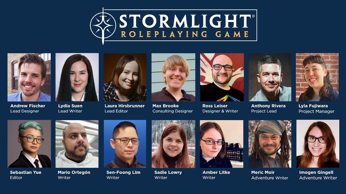 Les concepteurs du jeu de rôle Stormlight incluent Andrew Fischer, Lydia Suen, Laura Hirsbrunner, Max Brooke, Ross Leiser, Anthony Rivera, Lyla Fujiwara, Sebastian Yue, Mario Ortegón, Sen-Foong Lim, Sadie Lowry, Amber Litke, Meric Moir et Imogen Gingell. .