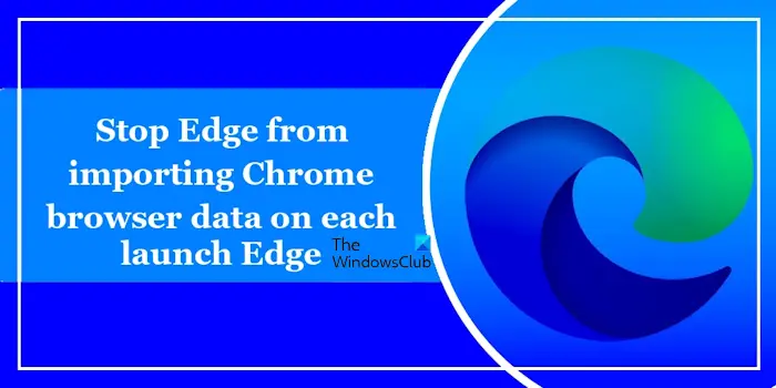 Empêcher Edge d’importer les données du navigateur Chrome à chaque lancement d’Edge